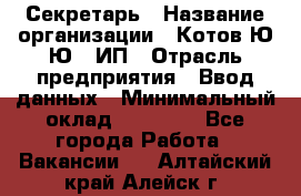 Секретарь › Название организации ­ Котов Ю.Ю., ИП › Отрасль предприятия ­ Ввод данных › Минимальный оклад ­ 25 000 - Все города Работа » Вакансии   . Алтайский край,Алейск г.